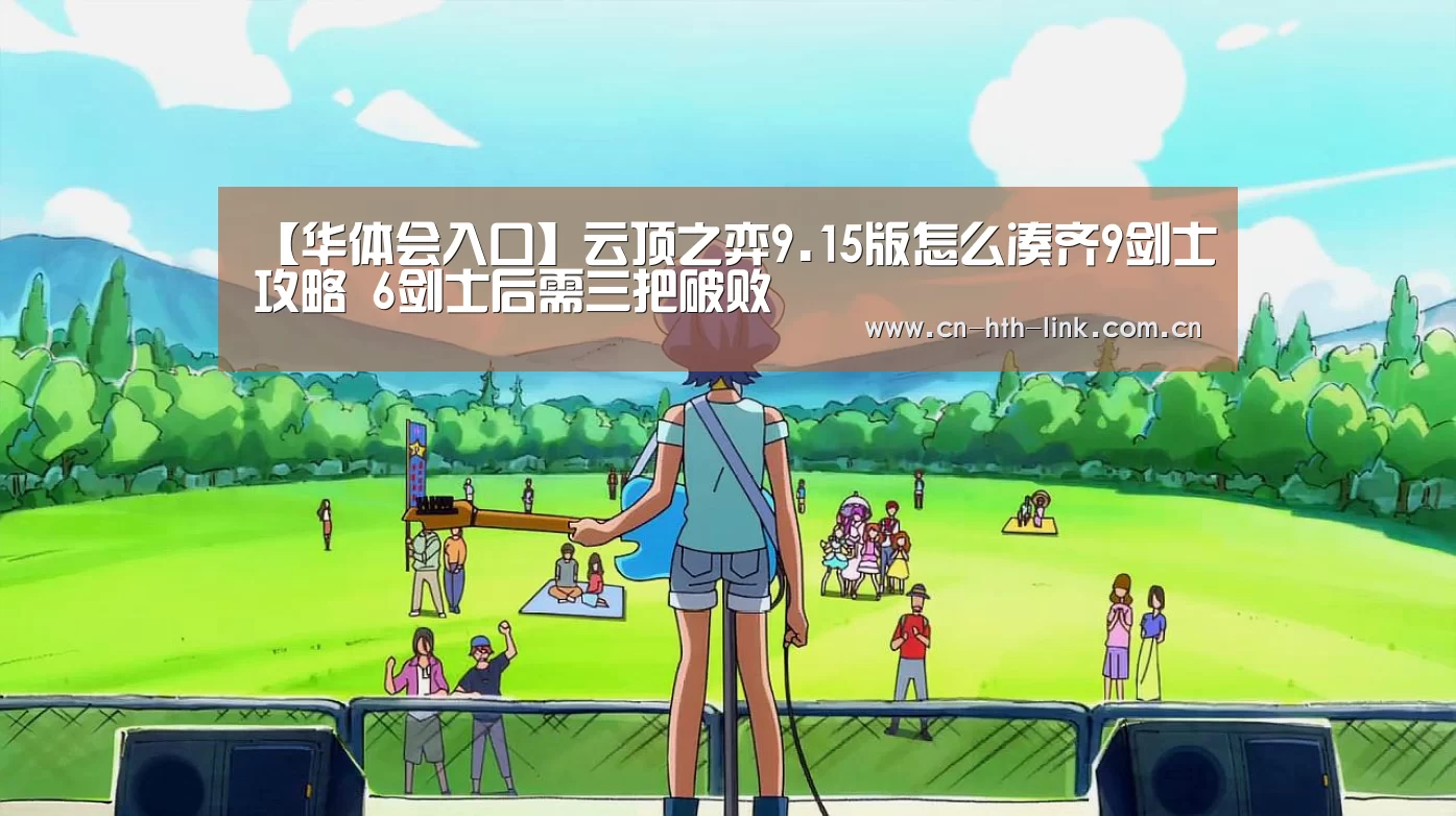 【华体会入口】云顶之弈9.15版怎么凑齐9剑士攻略 6剑士后需三把破败(图1) 华体会棋牌