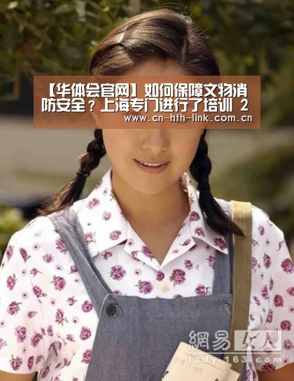 【华体会官网】如何保障文物消防安全?上海专门进行了培训 200余人参加(图1) 华体会官网