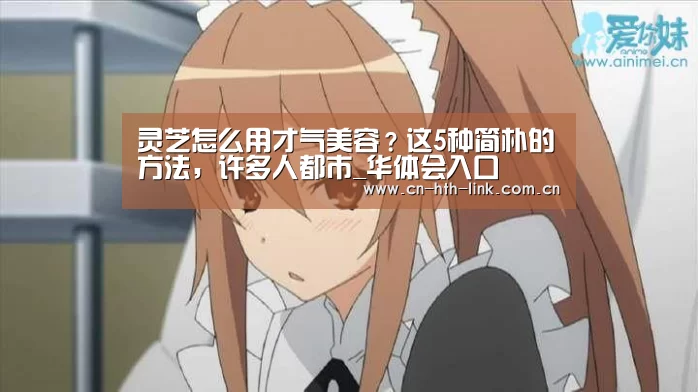 灵芝怎么用才气美容?这5种简朴的方法,许多人都市_华体会入口(图4) 华体会棋牌
