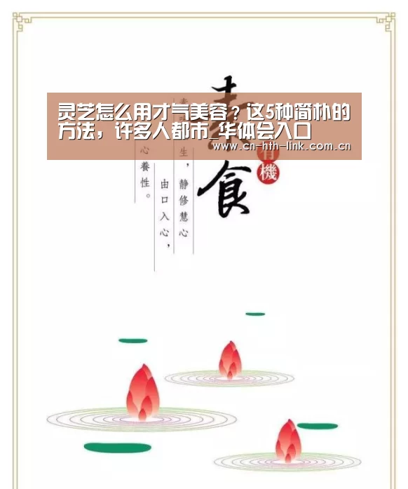 灵芝怎么用才气美容?这5种简朴的方法,许多人都市_华体会入口(图2) 华体会棋牌