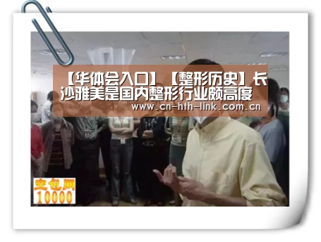 【华体会入口】【整形历史】长沙雅美是国内整形行业颇高度和影响力的整形医院(图3) 华体会
