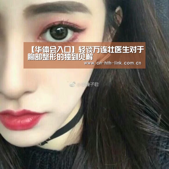 【华体会入口】轻谈万连壮医生对于胸部整形的独到见解(图1) 华体会入口